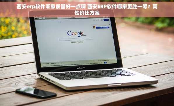 西安erp软件哪家质量好一点啊 西安ERP软件哪家更胜一筹？高性价比方案