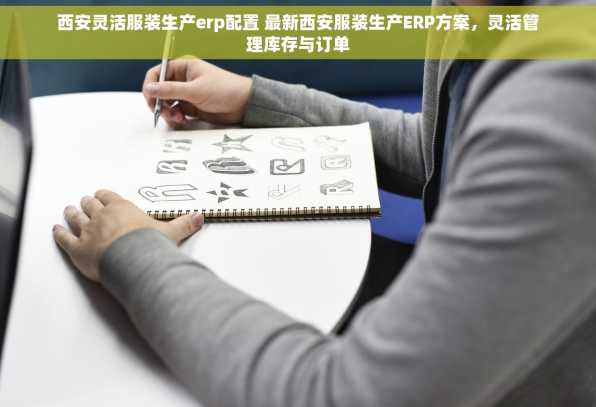 西安灵活服装生产erp配置 最新西安服装生产ERP方案，灵活管理库存与订单