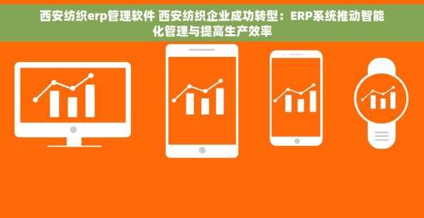 西安纺织erp管理软件 西安纺织企业成功转型：ERP系统推动智能化管理与提高生产效率