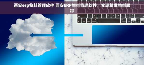 西安erp物料管理软件 西安ERP物料管理软件，实现精准物料跟踪