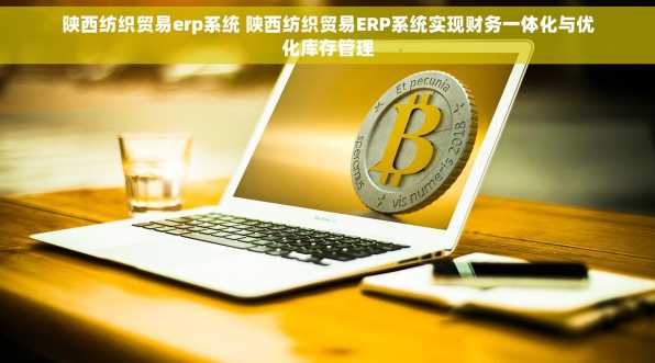 陕西纺织贸易erp系统 陕西纺织贸易ERP系统实现财务一体化与优化库存管理
