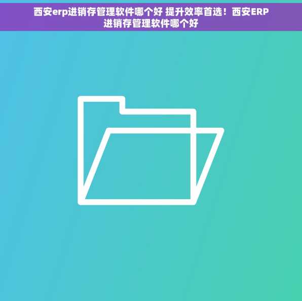 西安erp进销存管理软件哪个好 提升效率首选！西安ERP进销存管理软件哪个好