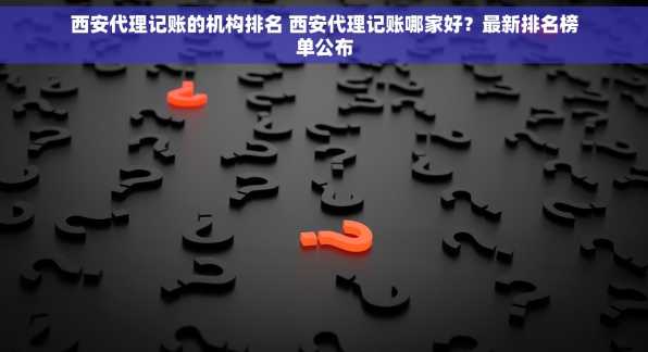西安代理记账的机构排名 西安代理记账哪家好？最新排名榜单公布