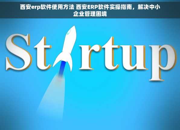 西安erp软件使用方法 西安ERP软件实操指南，解决中小企业管理困境