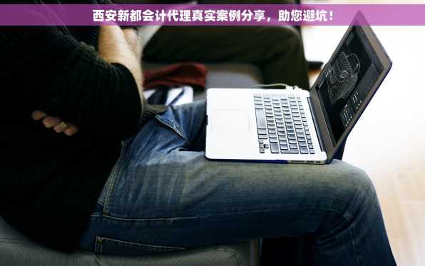 西安新都会计代理真实案例分享，助您避坑！