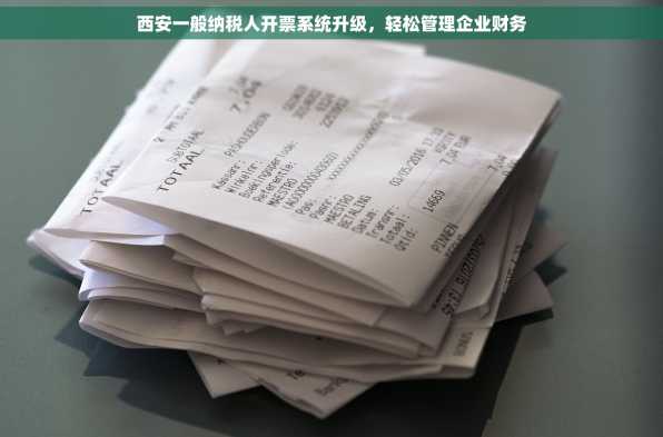 西安一般纳税人开票系统升级，轻松管理企业财务