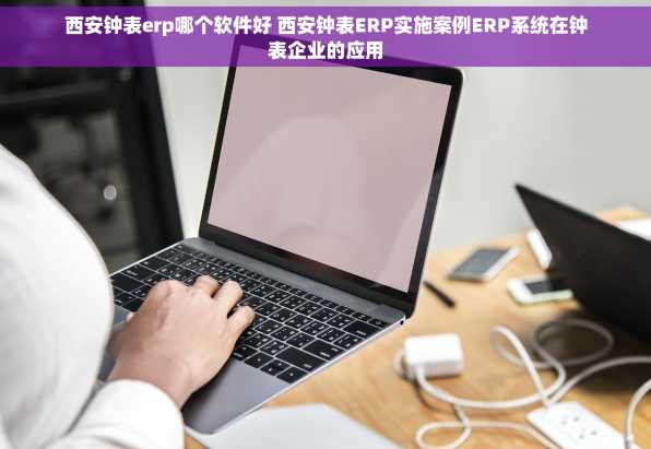 西安钟表erp哪个软件好 西安钟表ERP实施案例ERP系统在钟表企业的应用