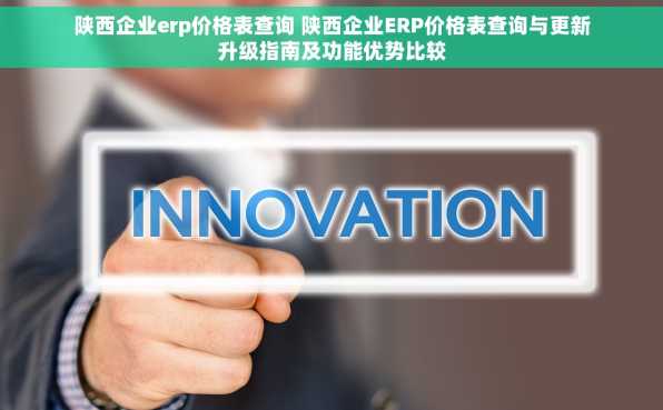 陕西企业erp价格表查询 陕西企业ERP价格表查询与更新升级指南及功能优势比较
