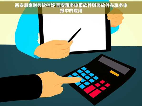 西安哪家财务软件好 西安税务申报软件财务软件在税务申报中的应用