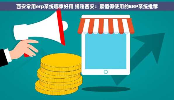 西安常用erp系统哪家好用 揭秘西安：最值得使用的ERP系统推荐