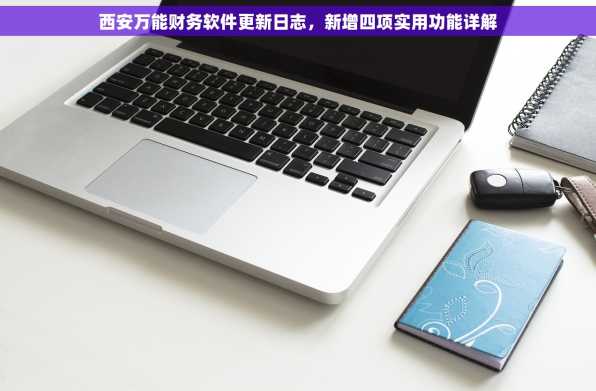 西安万能财务软件更新日志，新增四项实用功能详解