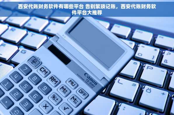 西安代账财务软件有哪些平台 告别繁琐记账，西安代账财务软件平台大推荐