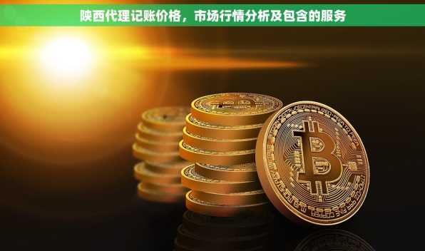 陕西代理记账价格，市场行情分析及包含的服务