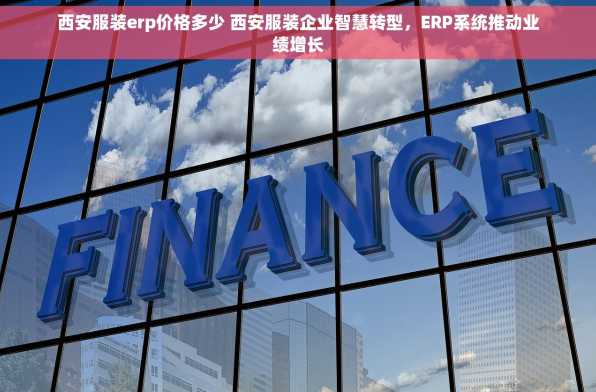西安服装erp价格多少 西安服装企业智慧转型，ERP系统推动业绩增长