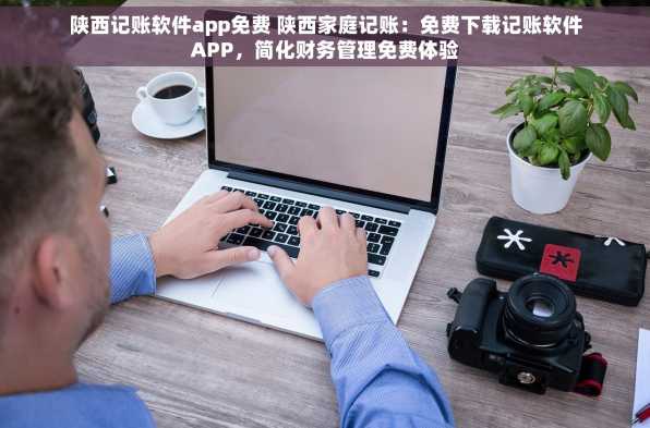 陕西记账软件app免费 陕西家庭记账：免费下载记账软件APP，简化财务管理免费体验