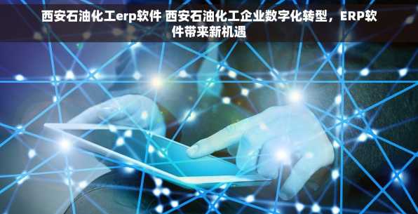 西安石油化工erp软件 西安石油化工企业数字化转型，ERP软件带来新机遇