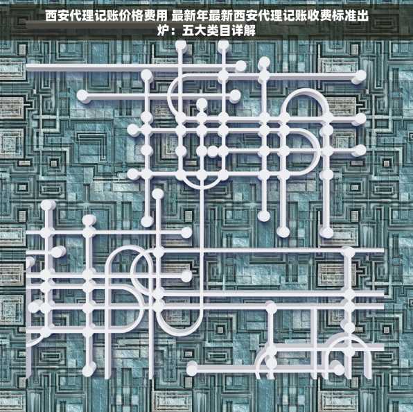 西安代理记账价格费用 最新年最新西安代理记账收费标准出炉：五大类目详解