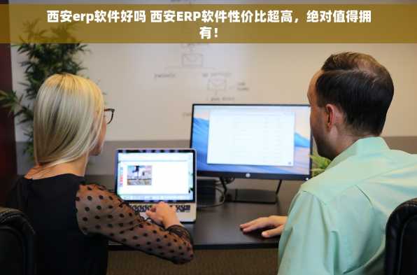 西安erp软件好吗 西安ERP软件性价比超高，绝对值得拥有！