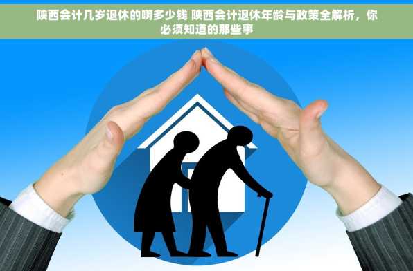 陕西会计几岁退休的啊多少钱 陕西会计退休年龄与政策全解析，你必须知道的那些事
