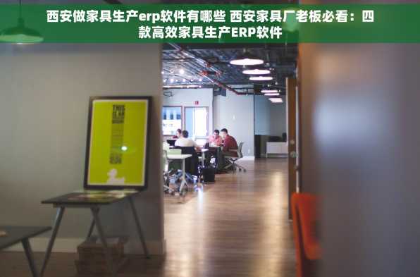 西安做家具生产erp软件有哪些 西安家具厂老板必看：四款高效家具生产ERP软件