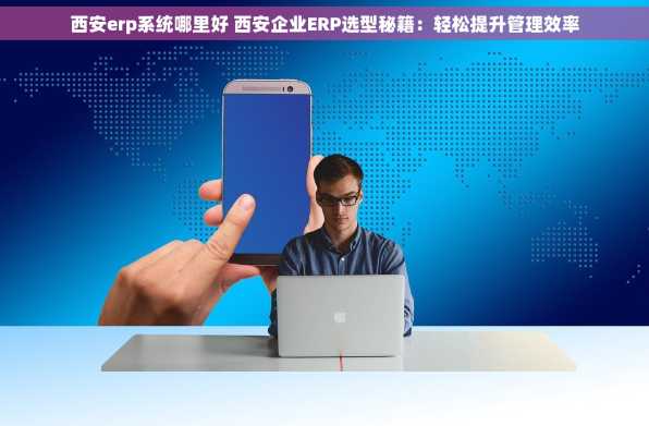 西安erp系统哪里好 西安企业ERP选型秘籍：轻松提升管理效率