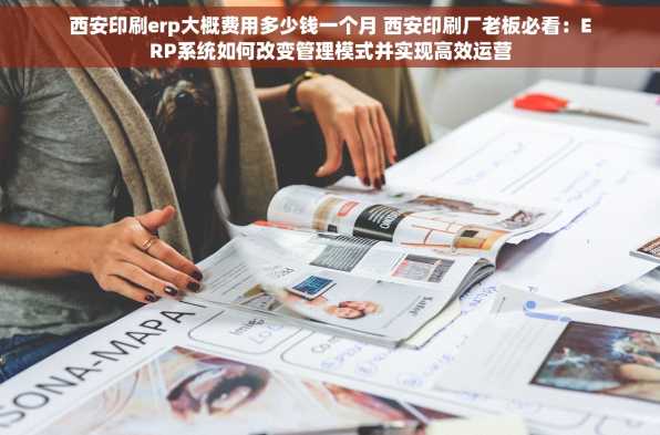 西安印刷erp大概费用多少钱一个月 西安印刷厂老板必看：ERP系统如何改变管理模式并实现高效运营