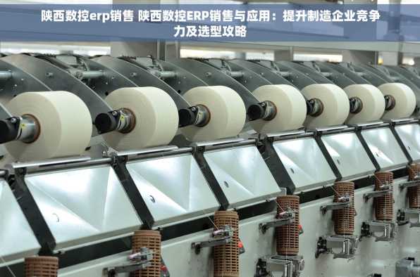 陕西数控erp销售 陕西数控ERP销售与应用：提升制造企业竞争力及选型攻略