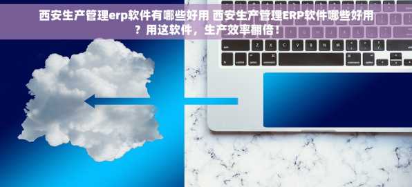 西安生产管理erp软件有哪些好用 西安生产管理ERP软件哪些好用？用这软件，生产效率翻倍！