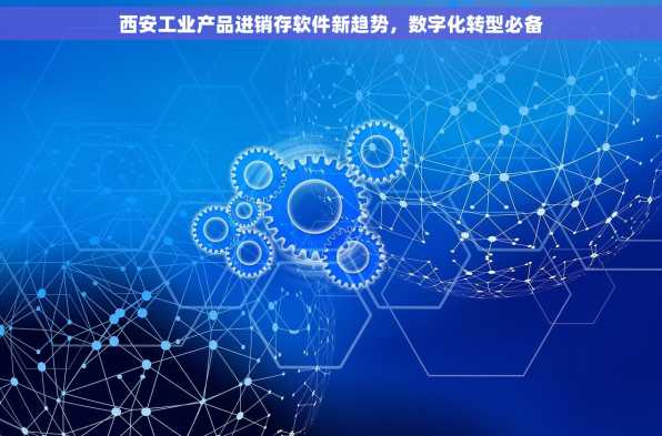 西安工业产品进销存软件新趋势，数字化转型必备