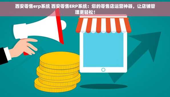 西安零售erp系统 西安零售ERP系统：您的零售店运营神器，让店铺管理更轻松！