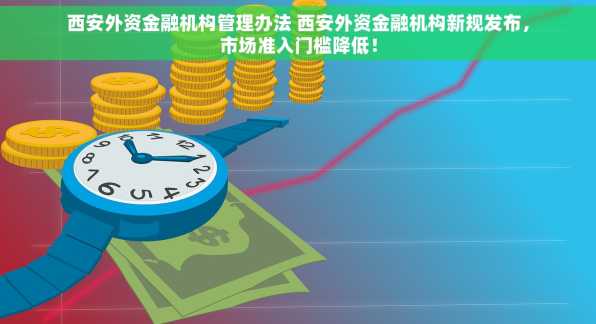 西安外资金融机构管理办法 西安外资金融机构新规发布，市场准入门槛降低！