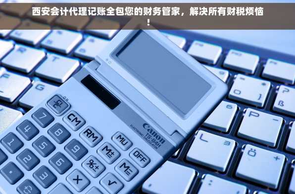 西安会计代理记账全包您的财务管家，解决所有财税烦恼!