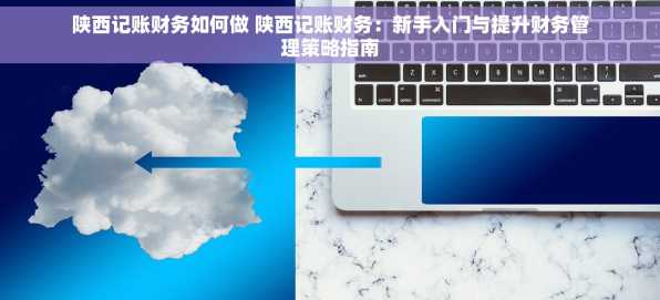 陕西记账财务如何做 陕西记账财务：新手入门与提升财务管理策略指南