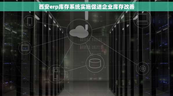 西安erp库存系统实施促进企业库存改善