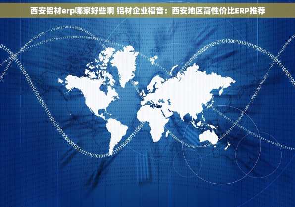 西安铝材erp哪家好些啊 铝材企业福音：西安地区高性价比ERP推荐