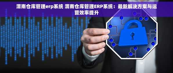 渭南仓库管理erp系统 渭南仓库管理ERP系统：最新解决方案与运营效率提升
