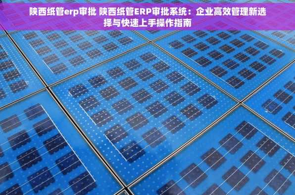 陕西纸管erp审批 陕西纸管ERP审批系统：企业高效管理新选择与快速上手操作指南