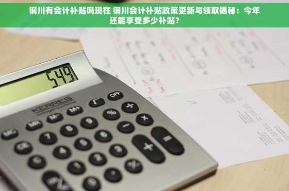 铜川有会计补贴吗现在 铜川会计补贴政策更新与领取揭秘：今年还能享受多少补贴？