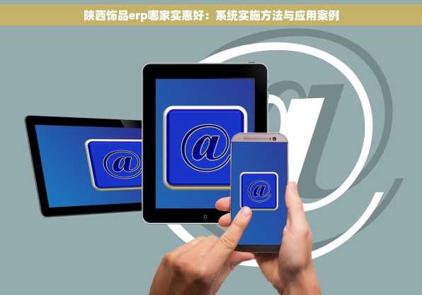 陕西饰品erp哪家实惠好：系统实施方法与应用案例