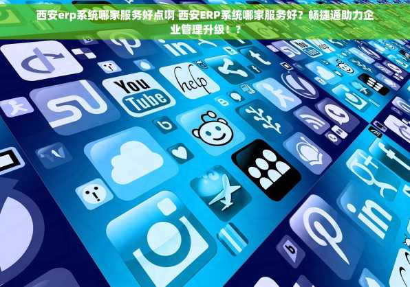 西安erp系统哪家服务好点啊 西安ERP系统哪家服务好？畅捷通助力企业管理升级！?