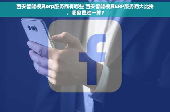 西安智能模具erp服务商有哪些 西安智能模具ERP服务商大比拼，哪家更胜一筹？