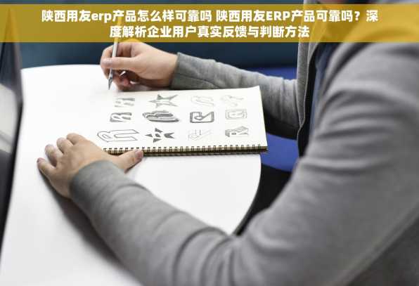 陕西用友erp产品怎么样可靠吗 陕西用友ERP产品可靠吗？深度解析企业用户真实反馈与判断方法
