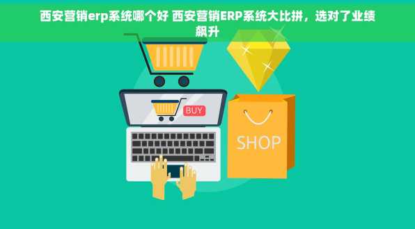 西安营销erp系统哪个好 西安营销ERP系统大比拼，选对了业绩飙升
