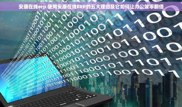 安康在线erp 使用安康在线ERP的五大理由及它如何让办公效率翻倍