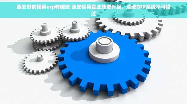 西安好的模具erp有哪些 西安模具企业转型升级，这些ERP系统不可错过
