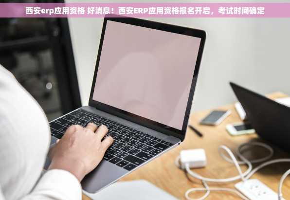 西安erp应用资格 好消息！西安ERP应用资格报名开启，考试时间确定
