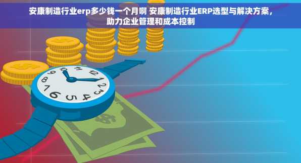 安康制造行业erp多少钱一个月啊 安康制造行业ERP选型与解决方案，助力企业管理和成本控制