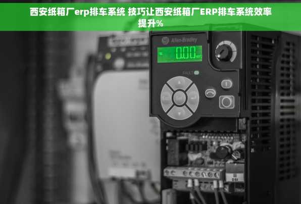 西安纸箱厂erp排车系统 技巧让西安纸箱厂ERP排车系统效率提升%