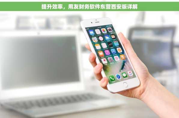 提升效率，用友财务软件东营西安版详解
