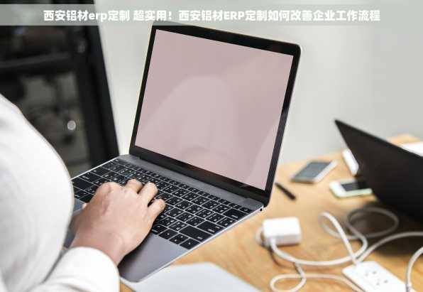 西安铝材erp定制 超实用！西安铝材ERP定制如何改善企业工作流程